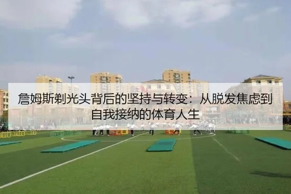 詹姆斯剃光头背后的坚持与转变:从脱发焦虑到自我接纳的体育人生