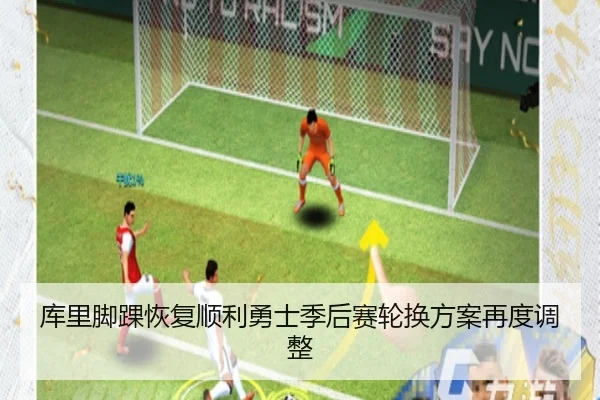 库里脚踝恢复顺利勇士季后赛轮换方案再度调整